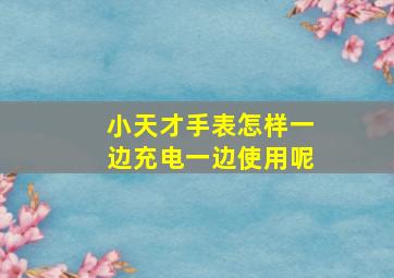 小天才手表怎样一边充电一边使用呢