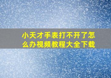 小天才手表打不开了怎么办视频教程大全下载