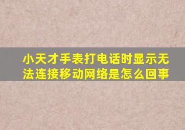 小天才手表打电话时显示无法连接移动网络是怎么回事