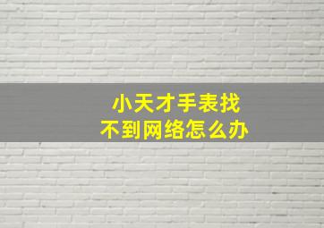 小天才手表找不到网络怎么办