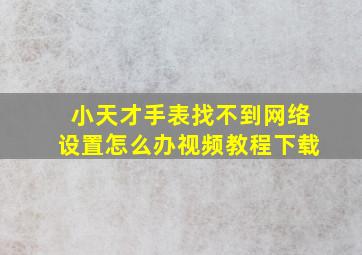 小天才手表找不到网络设置怎么办视频教程下载