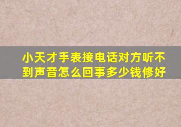 小天才手表接电话对方听不到声音怎么回事多少钱修好