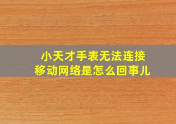 小天才手表无法连接移动网络是怎么回事儿