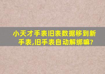 小天才手表旧表数据移到新手表,旧手表自动解绑嘛?