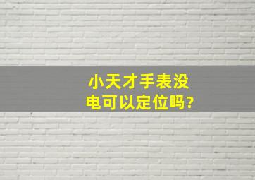 小天才手表没电可以定位吗?