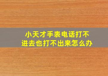 小天才手表电话打不进去也打不出来怎么办