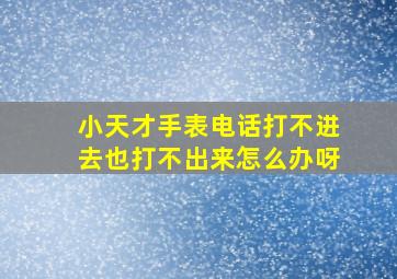 小天才手表电话打不进去也打不出来怎么办呀