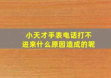 小天才手表电话打不进来什么原因造成的呢