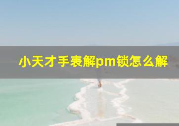 小天才手表解pm锁怎么解