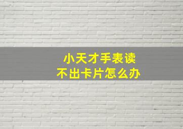 小天才手表读不出卡片怎么办