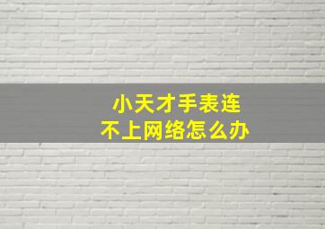 小天才手表连不上网络怎么办