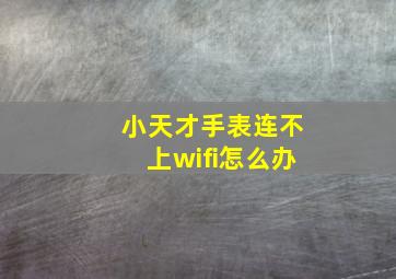 小天才手表连不上wifi怎么办