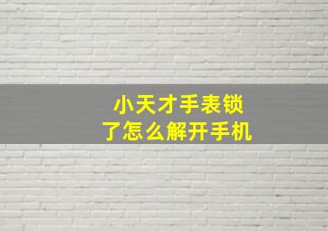 小天才手表锁了怎么解开手机