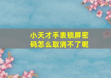 小天才手表锁屏密码怎么取消不了呢