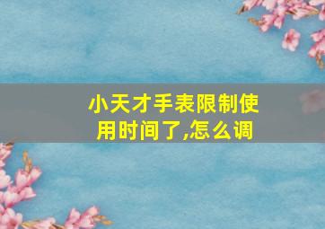 小天才手表限制使用时间了,怎么调