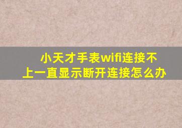 小天才手表wifi连接不上一直显示断开连接怎么办