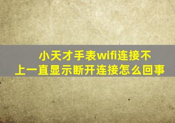 小天才手表wifi连接不上一直显示断开连接怎么回事