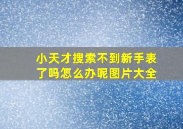 小天才搜索不到新手表了吗怎么办呢图片大全