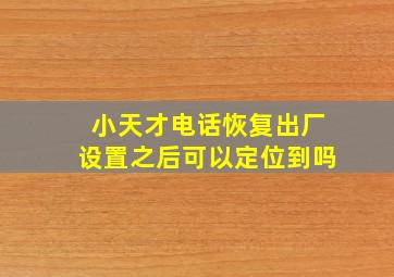 小天才电话恢复出厂设置之后可以定位到吗