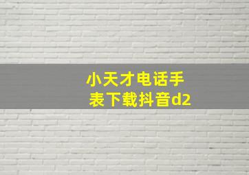 小天才电话手表下载抖音d2