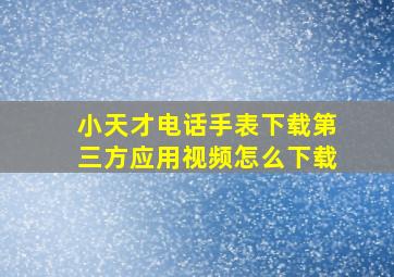 小天才电话手表下载第三方应用视频怎么下载