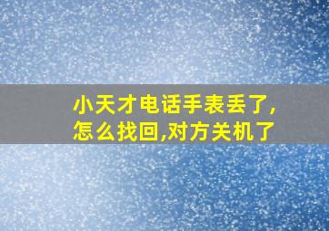 小天才电话手表丢了,怎么找回,对方关机了