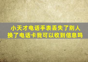 小天才电话手表丢失了别人换了电话卡我可以收到信息吗