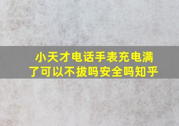 小天才电话手表充电满了可以不拔吗安全吗知乎