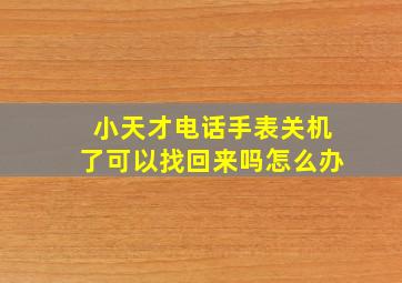 小天才电话手表关机了可以找回来吗怎么办