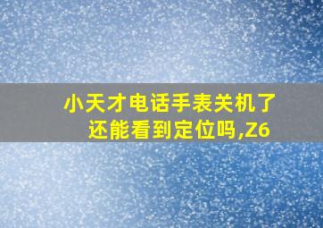 小天才电话手表关机了还能看到定位吗,Z6