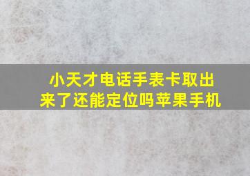 小天才电话手表卡取出来了还能定位吗苹果手机