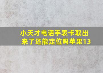 小天才电话手表卡取出来了还能定位吗苹果13