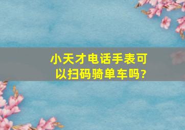 小天才电话手表可以扫码骑单车吗?