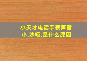 小天才电话手表声音小,沙哑,是什么原因