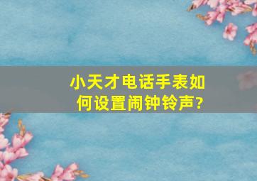 小天才电话手表如何设置闹钟铃声?