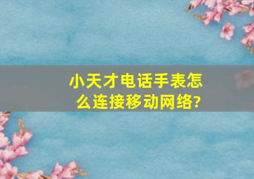 小天才电话手表怎么连接移动网络?