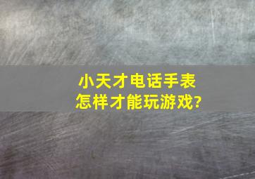 小天才电话手表怎样才能玩游戏?