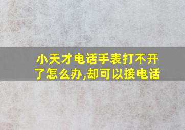 小天才电话手表打不开了怎么办,却可以接电话