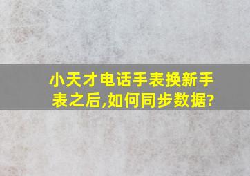 小天才电话手表换新手表之后,如何同步数据?