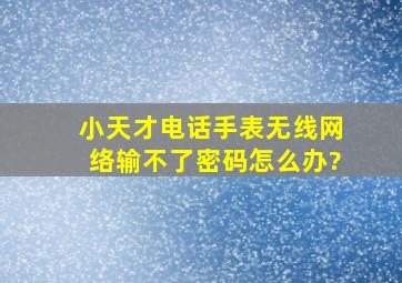 小天才电话手表无线网络输不了密码怎么办?