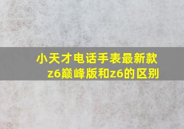 小天才电话手表最新款z6巅峰版和z6的区别