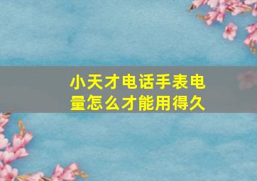 小天才电话手表电量怎么才能用得久