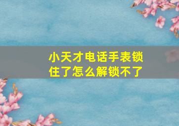 小天才电话手表锁住了怎么解锁不了