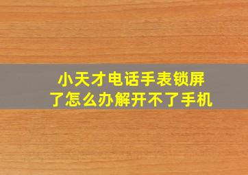 小天才电话手表锁屏了怎么办解开不了手机