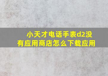 小天才电话手表d2没有应用商店怎么下载应用