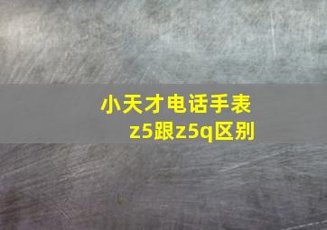 小天才电话手表z5跟z5q区别