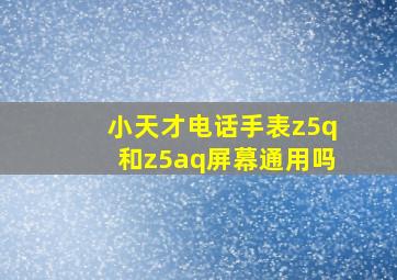 小天才电话手表z5q和z5aq屏幕通用吗