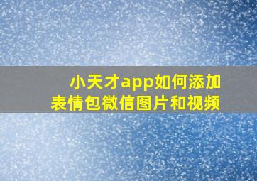 小天才app如何添加表情包微信图片和视频