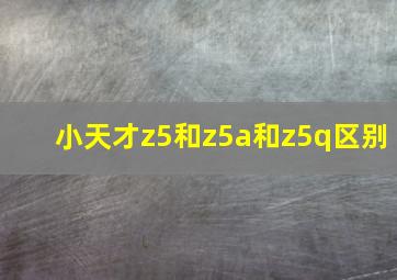 小天才z5和z5a和z5q区别