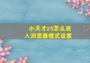 小天才z5怎么进入浏览器模式设置